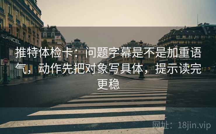 推特体检卡:问题字幕是不是加重语气,动作先把对象写具体,提示读完更稳 推特体检卡:问题字幕是不是加重语气,动作先把对象写具体,提示读完更稳