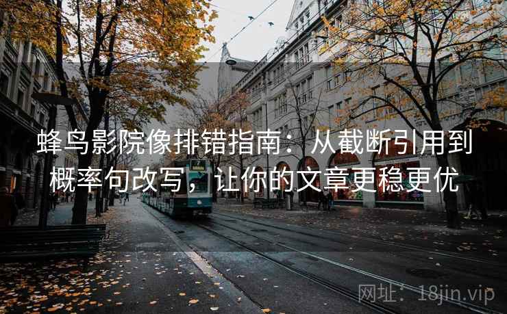 蜂鸟影院像排错指南：从截断引用到概率句改写，让你的文章更稳更优