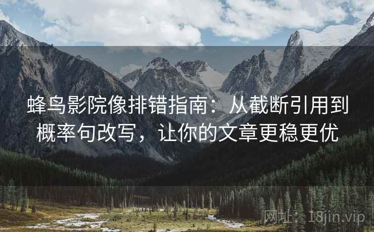 蜂鸟影院像排错指南：从截断引用到概率句改写，让你的文章更稳更优
