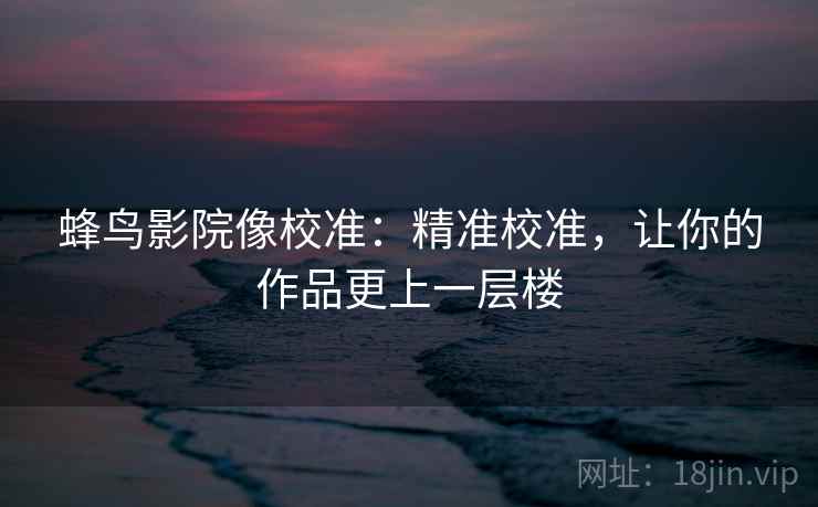 蜂鸟影院像校准:精准校准,让你的作品更上一层楼 蜂鸟影院像校准:精准校准,让你的作品更上一层楼