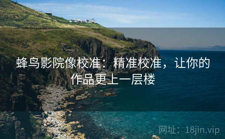 蜂鸟影院像校准:精准校准,让你的作品更上一层楼 蜂鸟影院像校准:精准校准,让你的作品更上一层楼