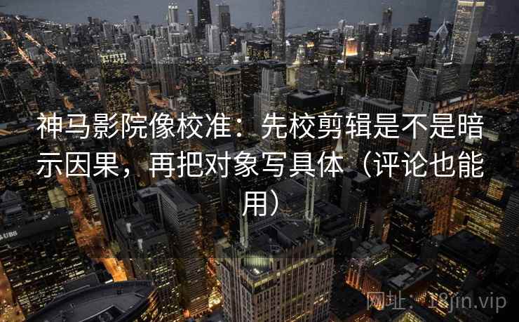 神马影院像校准：先校剪辑是不是暗示因果，再把对象写具体（评论也能用）