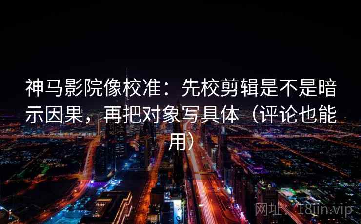 神马影院像校准：先校剪辑是不是暗示因果，再把对象写具体（评论也能用）
