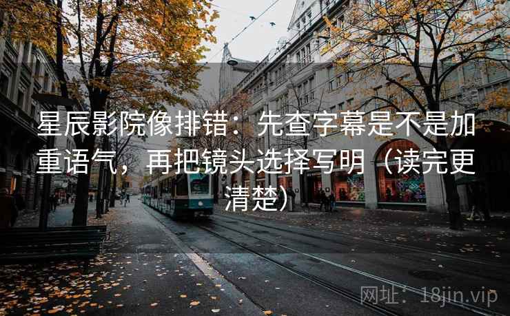 星辰影院像排错:先查字幕是不是加重语气,再把镜头选择写明(读完更清楚) 星辰影院像排错:先查字幕是不是加重语气,再把镜头选择写明(读完更清楚)