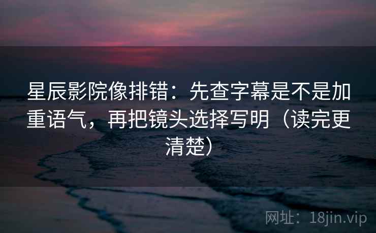 星辰影院像排错:先查字幕是不是加重语气,再把镜头选择写明(读完更清楚) 星辰影院像排错:先查字幕是不是加重语气,再把镜头选择写明(读完更清楚)
