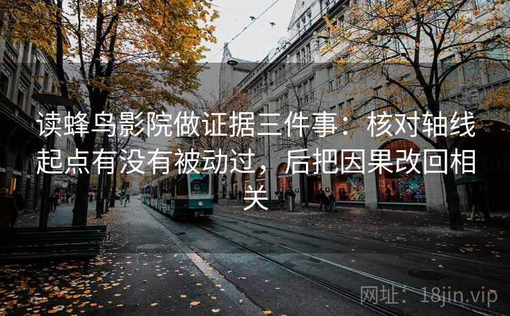 读蜂鸟影院做证据三件事：核对轴线起点有没有被动过，后把因果改回相关