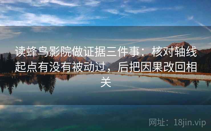 读蜂鸟影院做证据三件事：核对轴线起点有没有被动过，后把因果改回相关