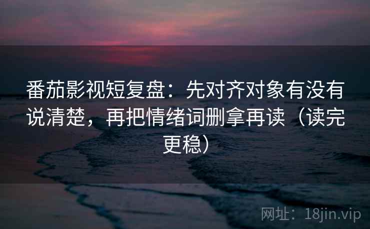 番茄影视短复盘:先对齐对象有没有说清楚,再把情绪词删拿再读(读完更稳) 番茄影视短复盘:先对齐对象有没有说清楚,再把情绪词删拿再读(读完更稳)