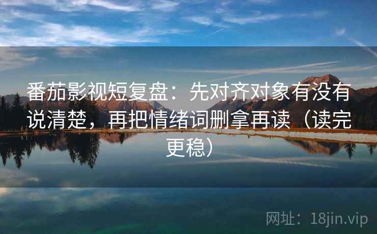 番茄影视短复盘:先对齐对象有没有说清楚,再把情绪词删拿再读(读完更稳) 番茄影视短复盘:先对齐对象有没有说清楚,再把情绪词删拿再读(读完更稳)