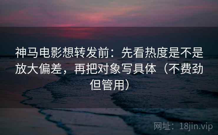 神马电影想转发前:先看热度是不是放大偏差,再把对象写具体(不费劲但管用) 神马电影想转发前:先看热度是不是放大偏差,再把对象写具体(不费劲但管用)