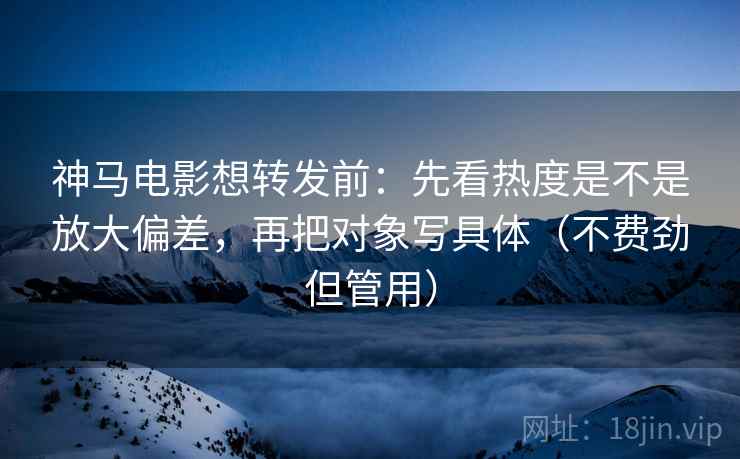 神马电影想转发前:先看热度是不是放大偏差,再把对象写具体(不费劲但管用) 神马电影想转发前:先看热度是不是放大偏差,再把对象写具体(不费劲但管用)