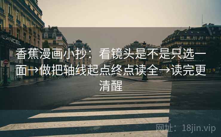 香蕉漫画小抄:看镜头是不是只选一面→做把轴线起点终点读全→读完更清醒 香蕉漫画小抄:看镜头是不是只选一面→做把轴线起点终点读全→读完更清醒