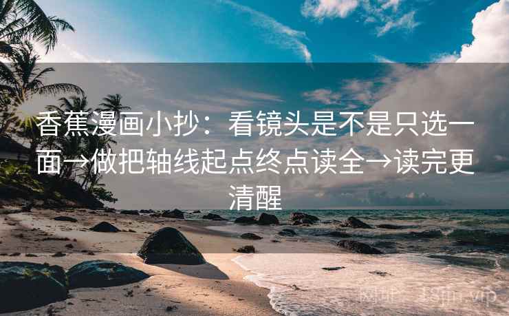 香蕉漫画小抄:看镜头是不是只选一面→做把轴线起点终点读全→读完更清醒 香蕉漫画小抄:看镜头是不是只选一面→做把轴线起点终点读全→读完更清醒