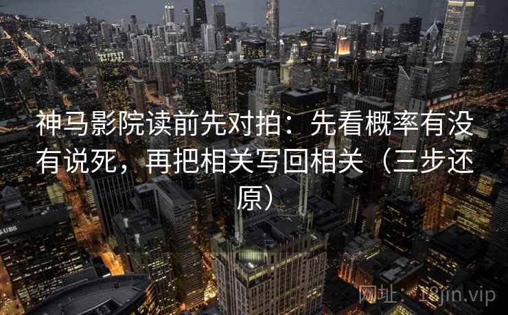 神马影院读前先对拍:先看概率有没有说死,再把相关写回相关(三步还原) 神马影院读前先对拍:先看概率有没有说死,再把相关写回相关(三步还原)