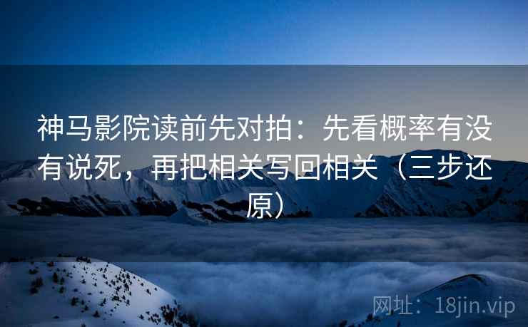 神马影院读前先对拍:先看概率有没有说死,再把相关写回相关(三步还原) 神马影院读前先对拍:先看概率有没有说死,再把相关写回相关(三步还原)