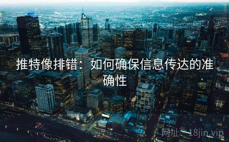 推特像排错:如何确保信息传达的准确性 推特像排错:如何确保信息传达的准确性