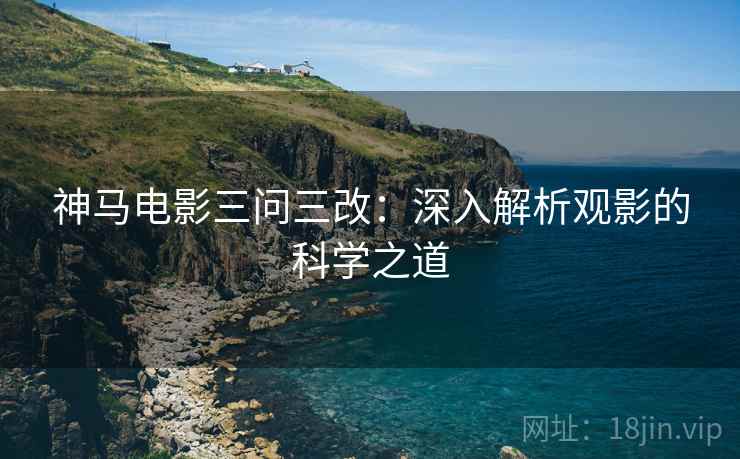 神马电影三问三改:深入解析观影的科学之道 神马电影三问三改:深入解析观影的科学之道