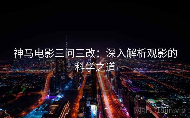 神马电影三问三改:深入解析观影的科学之道 神马电影三问三改:深入解析观影的科学之道