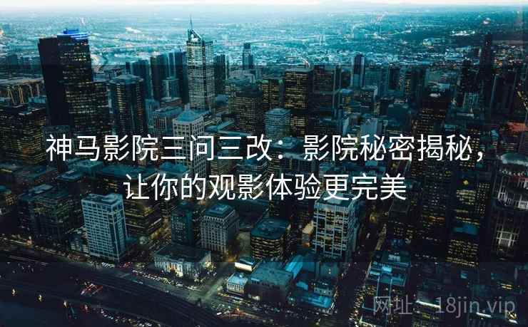 神马影院三问三改:影院秘密揭秘,让你的观影体验更完美 神马影院三问三改:影院秘密揭秘,让你的观影体验更完美