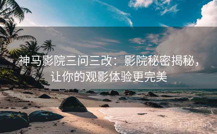 神马影院三问三改:影院秘密揭秘,让你的观影体验更完美 神马影院三问三改:影院秘密揭秘,让你的观影体验更完美