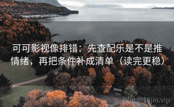 可可影视像排错：先查配乐是不是推情绪，再把条件补成清单（读完更稳）