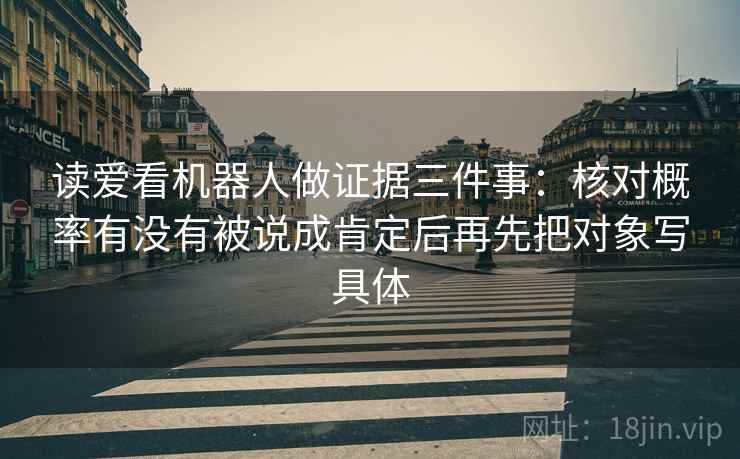 读爱看机器人做证据三件事:核对概率有没有被说成肯定后再先把对象写具体 读爱看机器人做证据三件事:核对概率有没有被说成肯定后再先把对象写具体