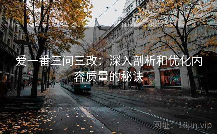 爱一番三问三改：深入剖析和优化内容质量的秘诀