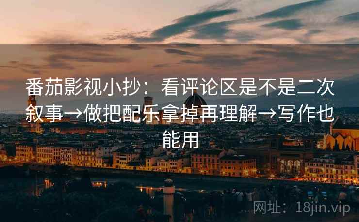 番茄影视小抄:看评论区是不是二次叙事→做把配乐拿掉再理解→写作也能用 番茄影视小抄:看评论区是不是二次叙事→做把配乐拿掉再理解→写作也能用