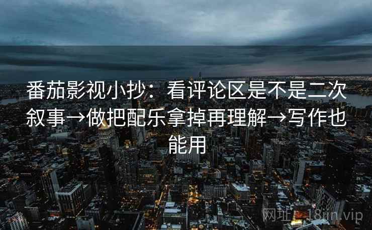 番茄影视小抄:看评论区是不是二次叙事→做把配乐拿掉再理解→写作也能用 番茄影视小抄:看评论区是不是二次叙事→做把配乐拿掉再理解→写作也能用
