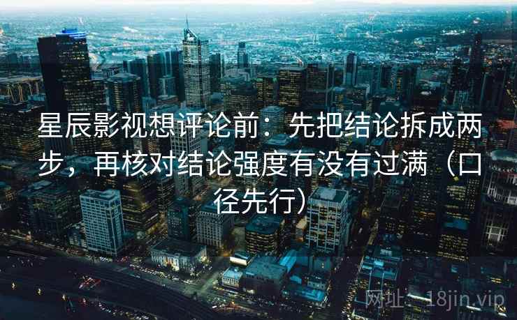 星辰影视想评论前:先把结论拆成两步,再核对结论强度有没有过满(口径先行) 星辰影视想评论前:先把结论拆成两步,再核对结论强度有没有过满(口径先行)