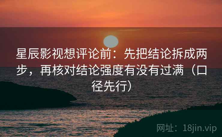 星辰影视想评论前:先把结论拆成两步,再核对结论强度有没有过满(口径先行) 星辰影视想评论前:先把结论拆成两步,再核对结论强度有没有过满(口径先行)