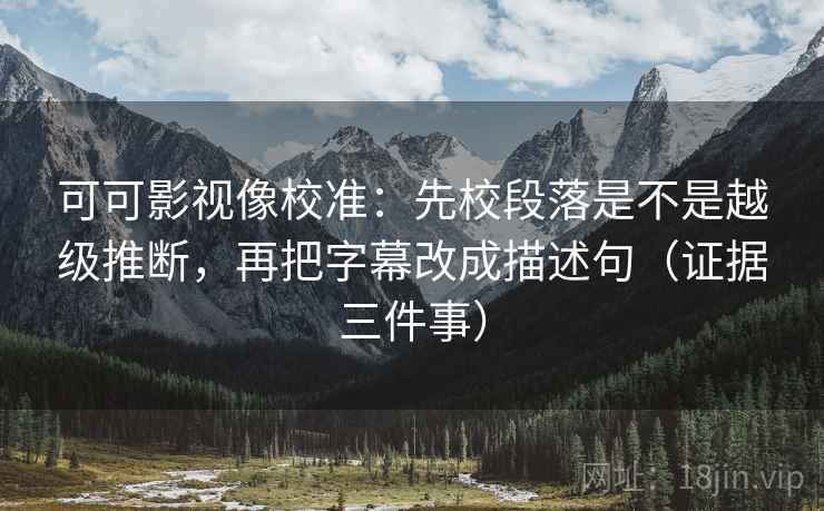 可可影视像校准：先校段落是不是越级推断，再把字幕改成描述句（证据三件事）