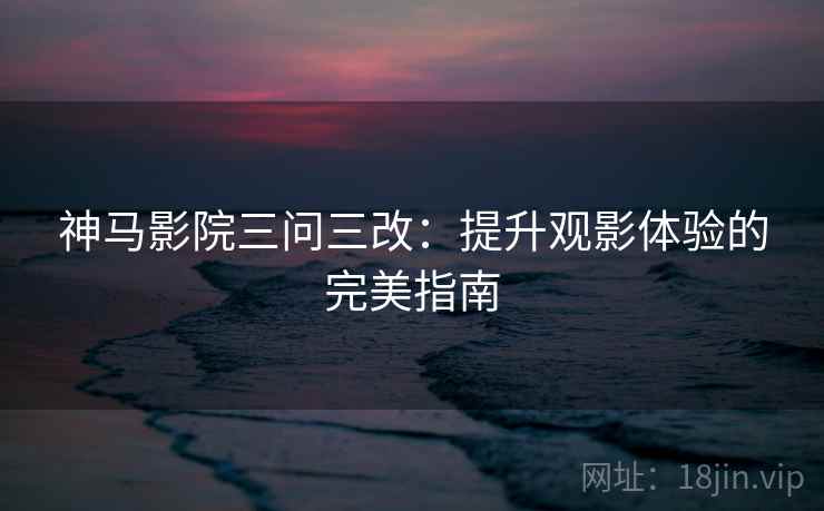 神马影院三问三改:提升观影体验的完美指南 神马影院三问三改:提升观影体验的完美指南