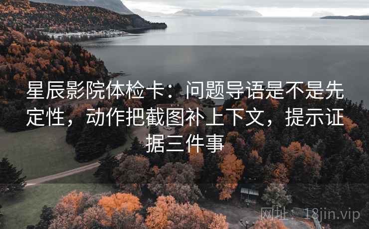 星辰影院体检卡：问题导语是不是先定性，动作把截图补上下文，提示证据三件事