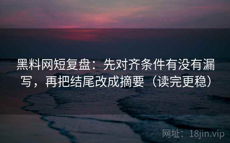 黑料网短复盘：先对齐条件有没有漏写，再把结尾改成摘要（读完更稳）