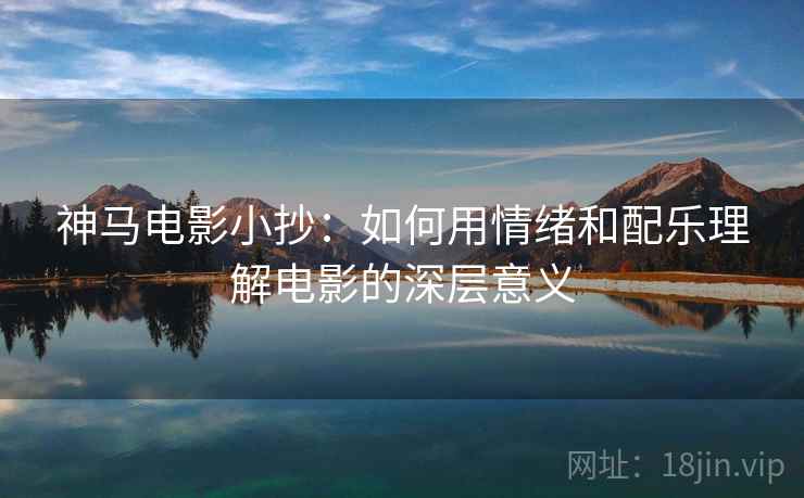 神马电影小抄:如何用情绪和配乐理解电影的深层意义 神马电影小抄:如何用情绪和配乐理解电影的深层意义