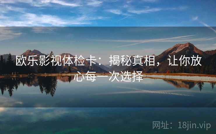 欧乐影视体检卡：揭秘真相，让你放心每一次选择