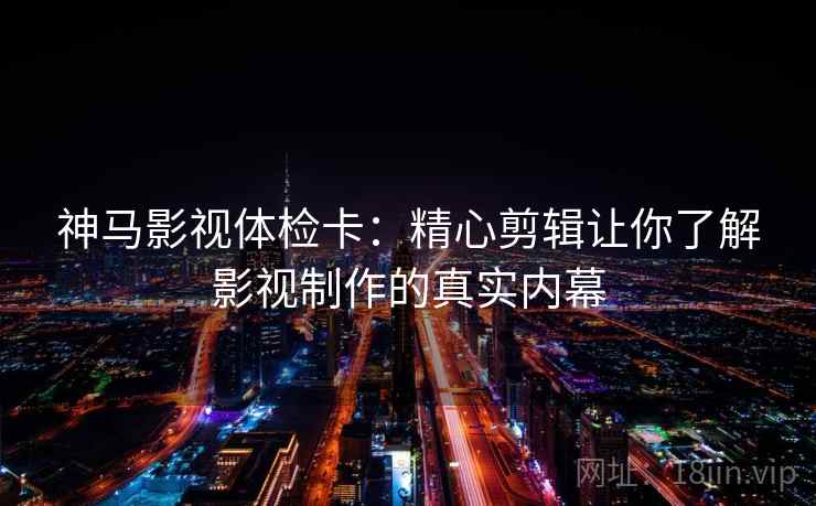 神马影视体检卡:精心剪辑让你了解影视制作的真实内幕 神马影视体检卡:精心剪辑让你了解影视制作的真实内幕