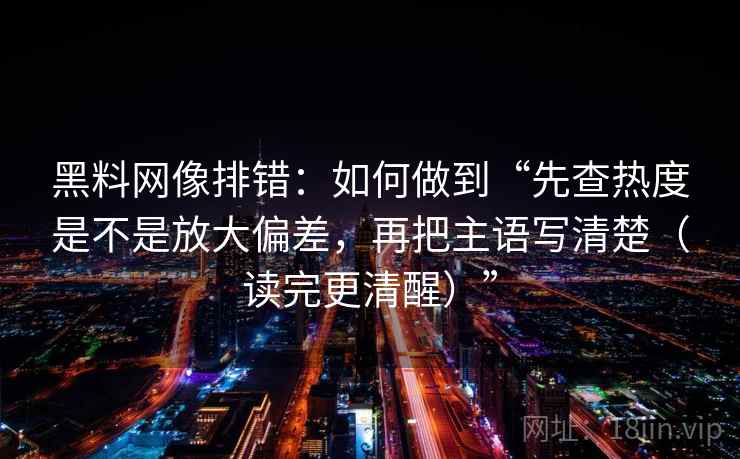 黑料网像排错:如何做到“先查热度是不是放大偏差,再把主语写清楚(读完更清醒)” 黑料网像排错:如何做到“先查热度是不是放大偏差,再把主语写清楚(读完更清醒)”