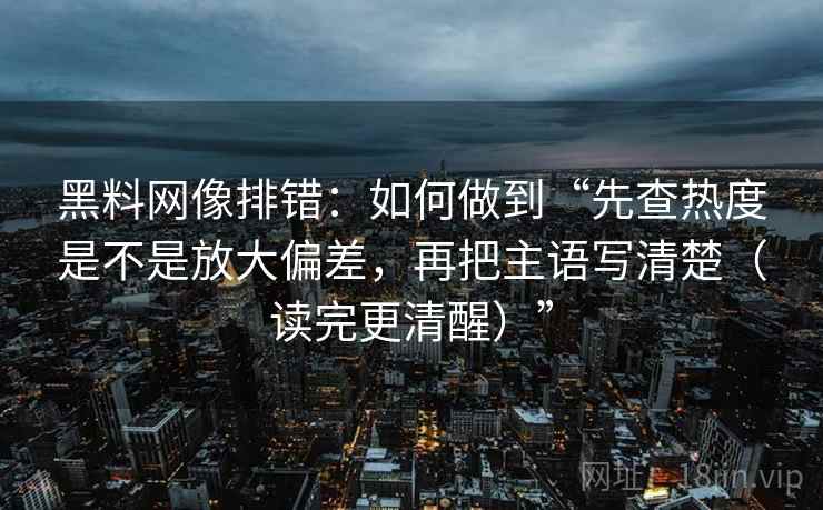 黑料网像排错:如何做到“先查热度是不是放大偏差,再把主语写清楚(读完更清醒)” 黑料网像排错:如何做到“先查热度是不是放大偏差,再把主语写清楚(读完更清醒)”