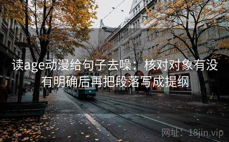 读age动漫给句子去噪：核对对象有没有明确后再把段落写成提纲