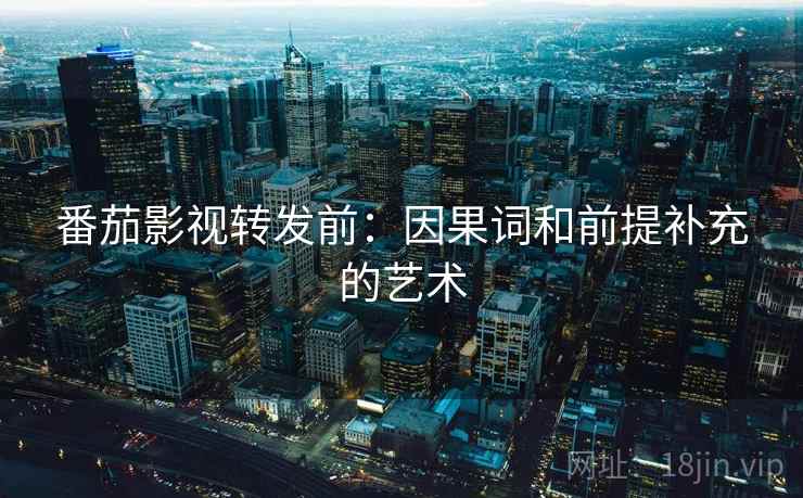 番茄影视转发前:因果词和前提补充的艺术 番茄影视转发前:因果词和前提补充的艺术
