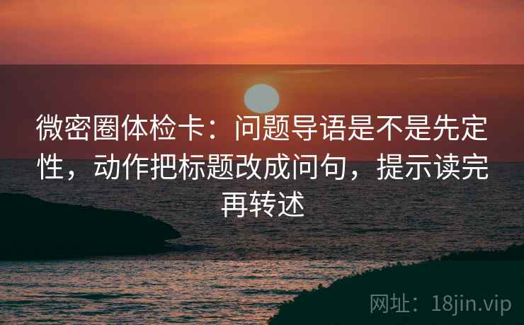 微密圈体检卡：问题导语是不是先定性，动作把标题改成问句，提示读完再转述
