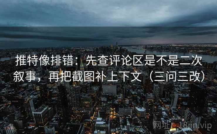 推特像排错:先查评论区是不是二次叙事,再把截图补上下文(三问三改) 推特像排错:先查评论区是不是二次叙事,再把截图补上下文(三问三改)