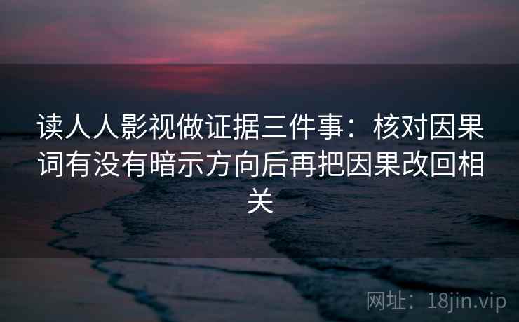 读人人影视做证据三件事：核对因果词有没有暗示方向后再把因果改回相关