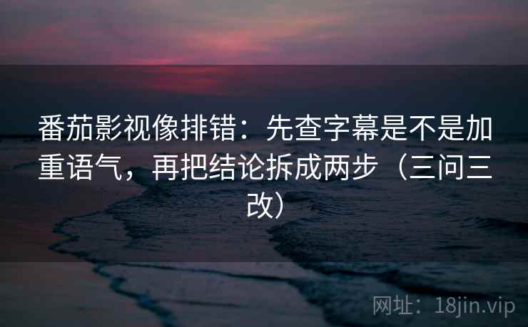 番茄影视像排错：先查字幕是不是加重语气，再把结论拆成两步（三问三改）