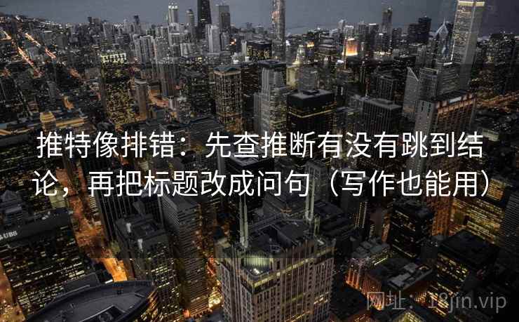 推特像排错：先查推断有没有跳到结论，再把标题改成问句（写作也能用）