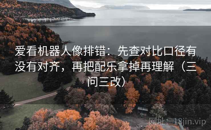 爱看机器人像排错：先查对比口径有没有对齐，再把配乐拿掉再理解（三问三改）