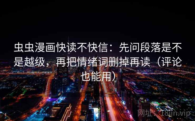 虫虫漫画快读不快信：先问段落是不是越级，再把情绪词删掉再读（评论也能用）