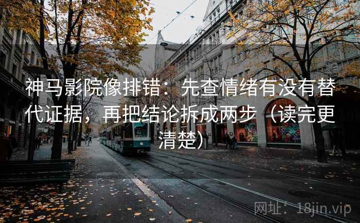 神马影院像排错:先查情绪有没有替代证据,再把结论拆成两步(读完更清楚) 神马影院像排错:先查情绪有没有替代证据,再把结论拆成两步(读完更清楚)